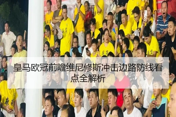 皇马欧冠前瞻维尼修斯冲击边路防线看点全解析