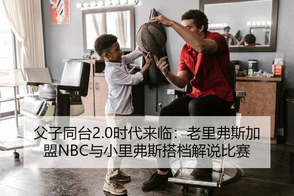 父子同台2.0时代来临：老里弗斯加盟NBC与小里弗斯搭档解说比赛