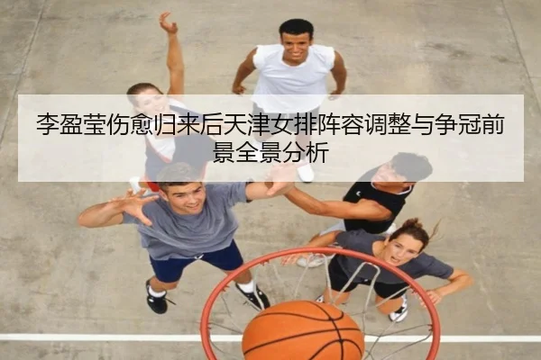 李盈莹伤愈归来后天津女排阵容调整与争冠前景全景分析
